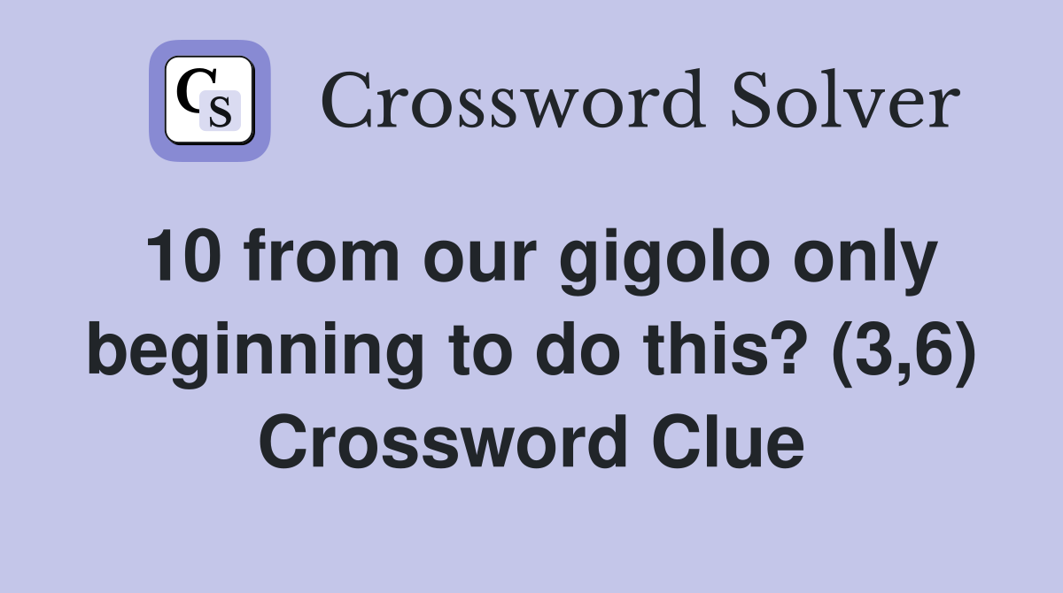 10 from our gigolo only beginning to do this? (3,6) Crossword Clue