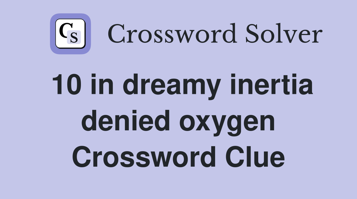 10 in dreamy inertia denied oxygen Crossword Clue