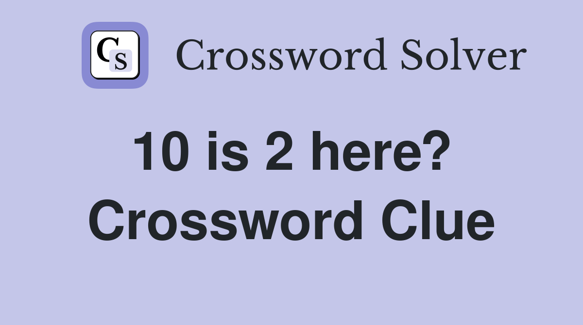 10 is 2 here?  Crossword Clue