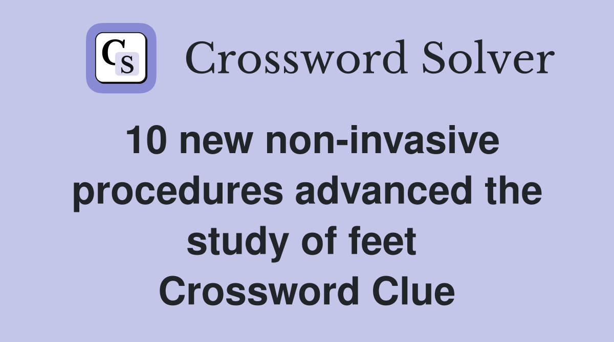 10 new non-invasive procedures advanced the study of feet  Crossword Clue