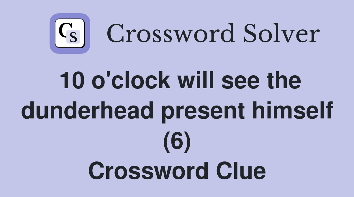 10 o'clock will see the dunderhead present himself (6) Crossword Clue