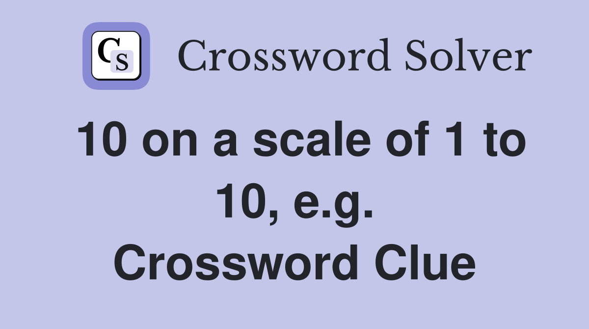 10 on a scale of 1 to 10, e.g. Crossword Clue