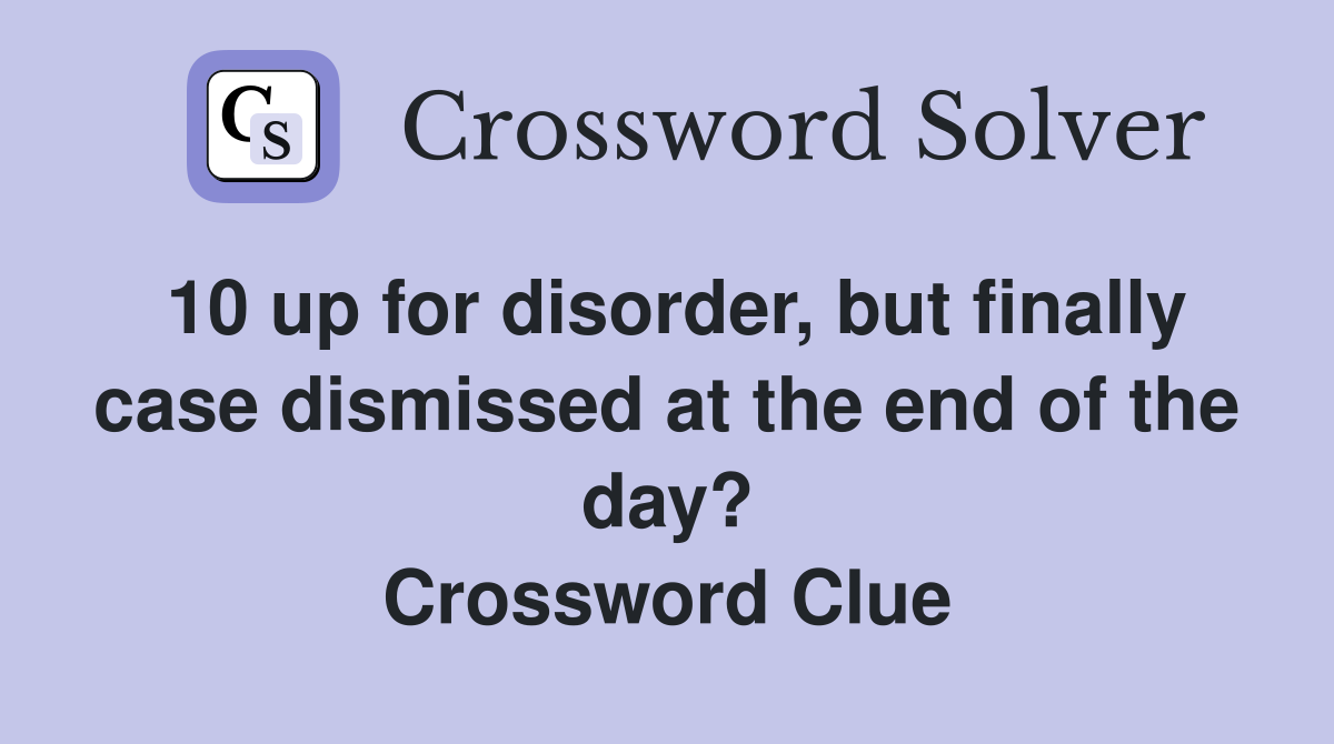 10 up for disorder, but finally case dismissed at the end of the day? Crossword Clue