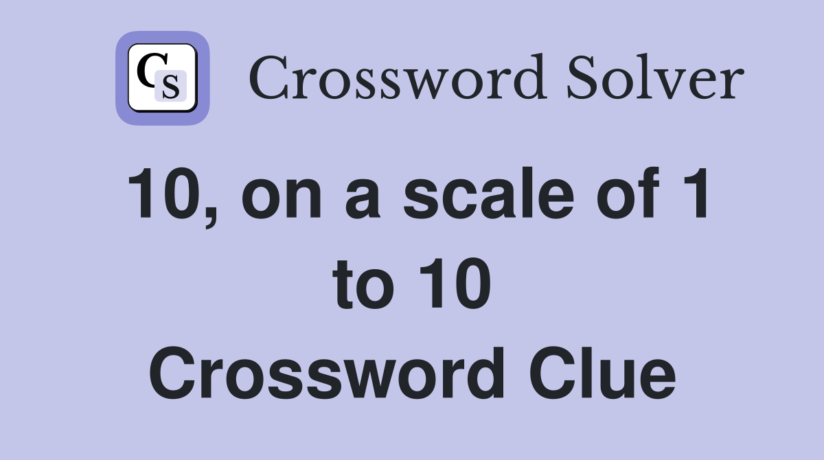 10, on a scale of 1 to 10 Crossword Clue