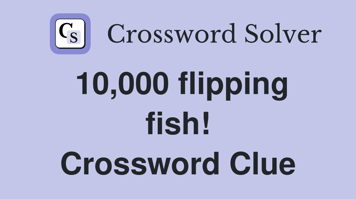 10,000 flipping fish! Crossword Clue