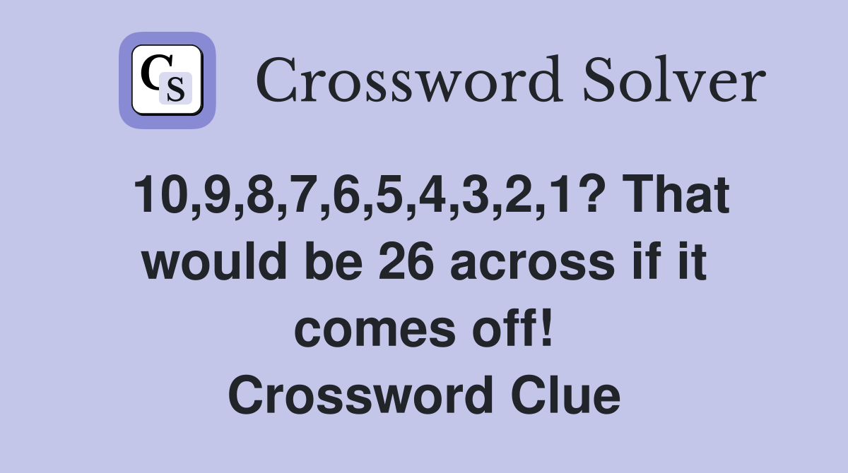 10,9,8,7,6,5,4,3,2,1? That would be 26 across if it comes off! Crossword Clue