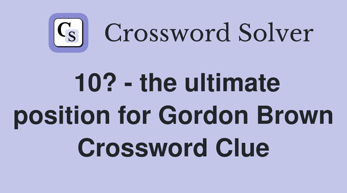 10? - the ultimate position for Gordon Brown Crossword Clue