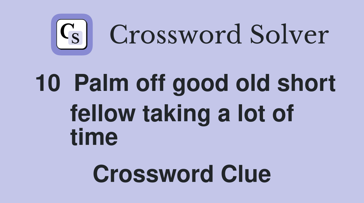 10  Palm off good old short fellow taking a lot of
time  Crossword Clue