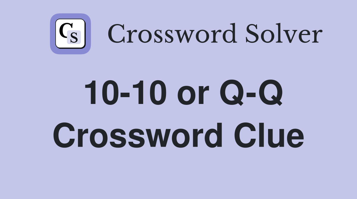 10-10 or Q-Q Crossword Clue