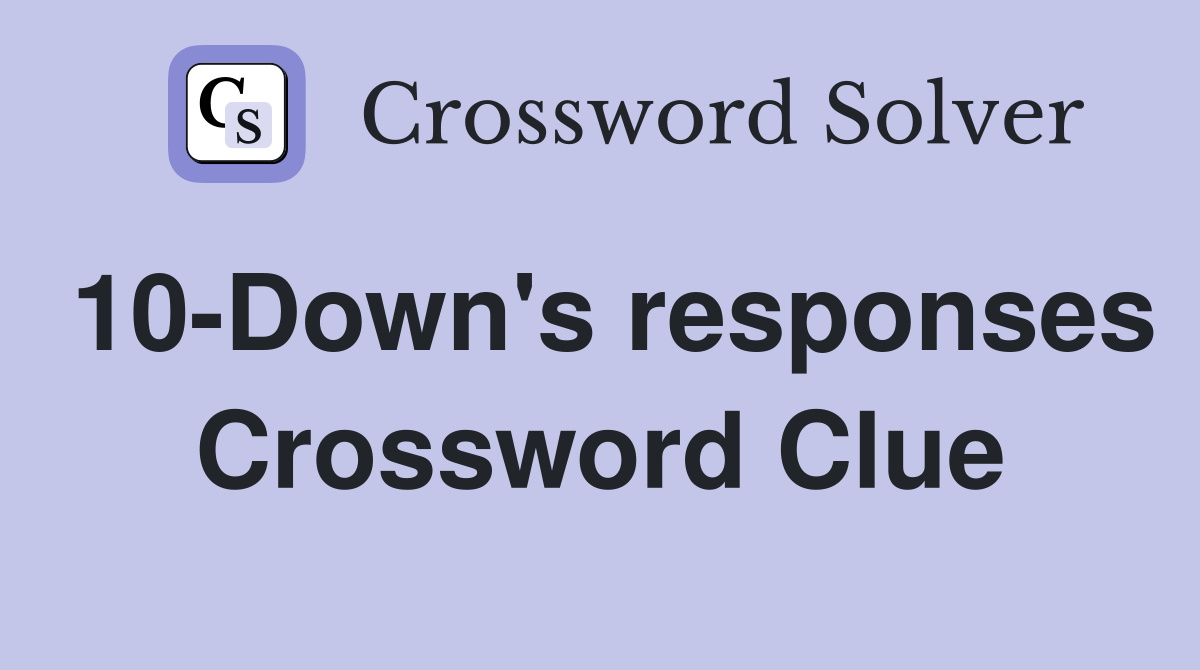 10-Down's responses Crossword Clue