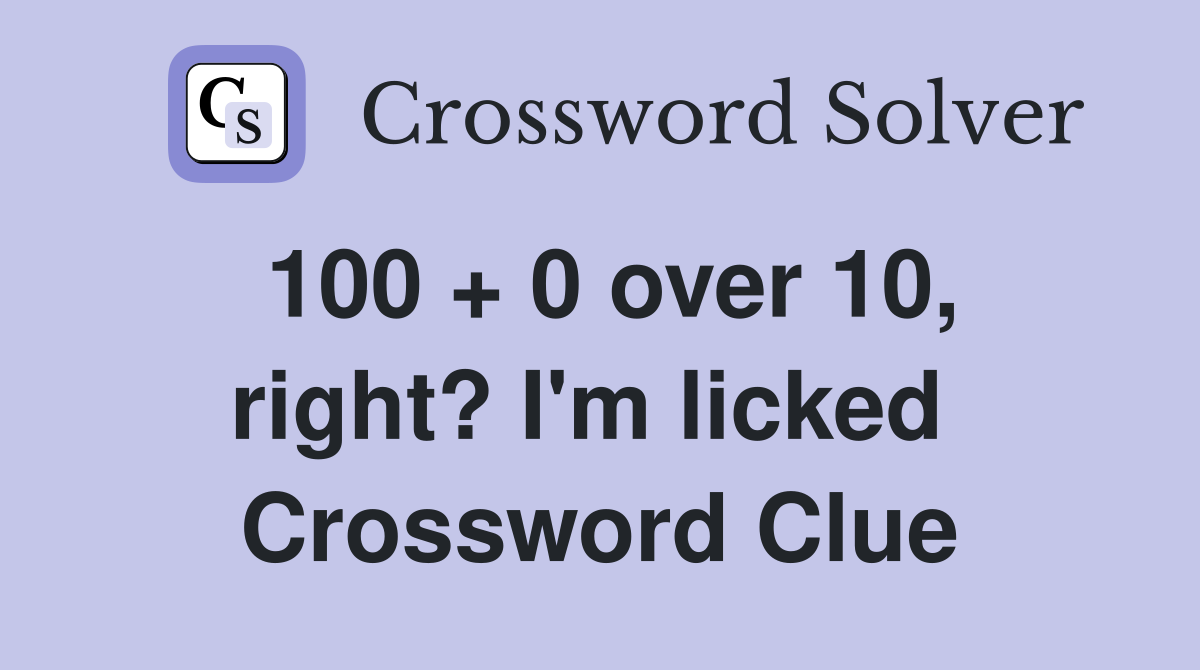 100 + 0 over 10, right? I'm licked  Crossword Clue