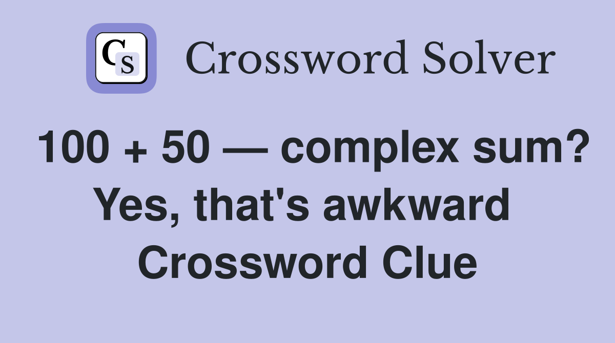 100 + 50 — complex sum? Yes, that's awkward  Crossword Clue