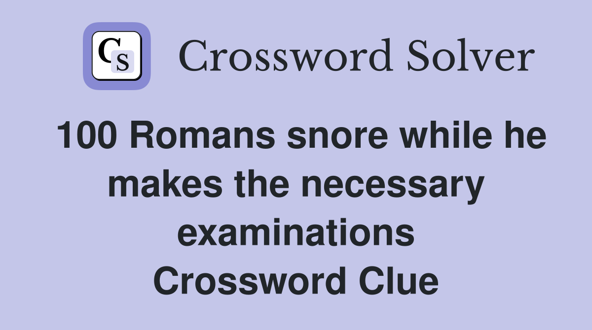 100 Romans snore while he makes the necessary examinations Crossword Clue