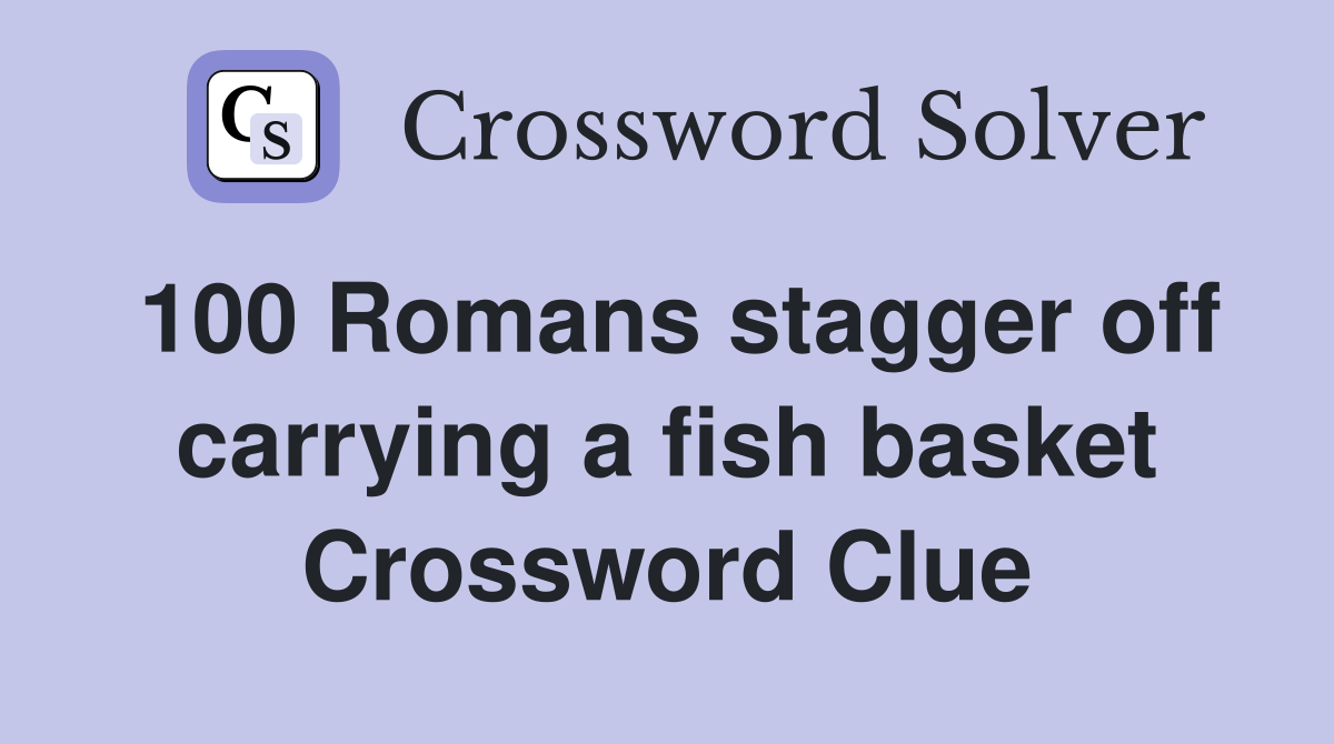 100 Romans stagger off carrying a fish basket Crossword Clue