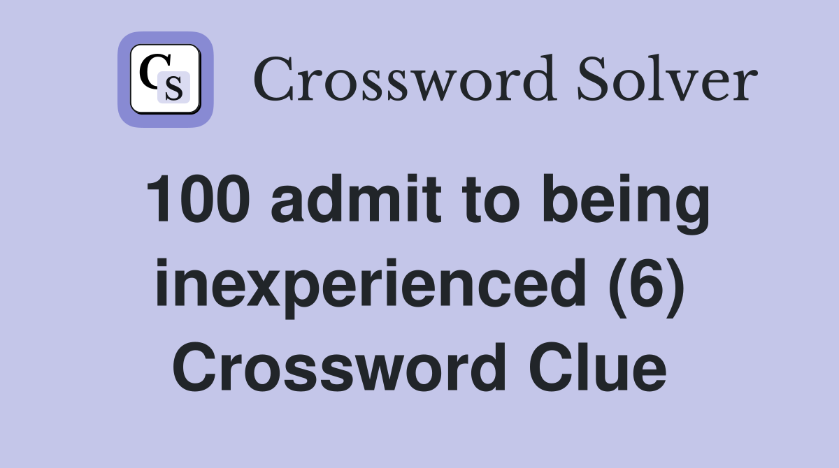 100 admit to being inexperienced (6) Crossword Clue
