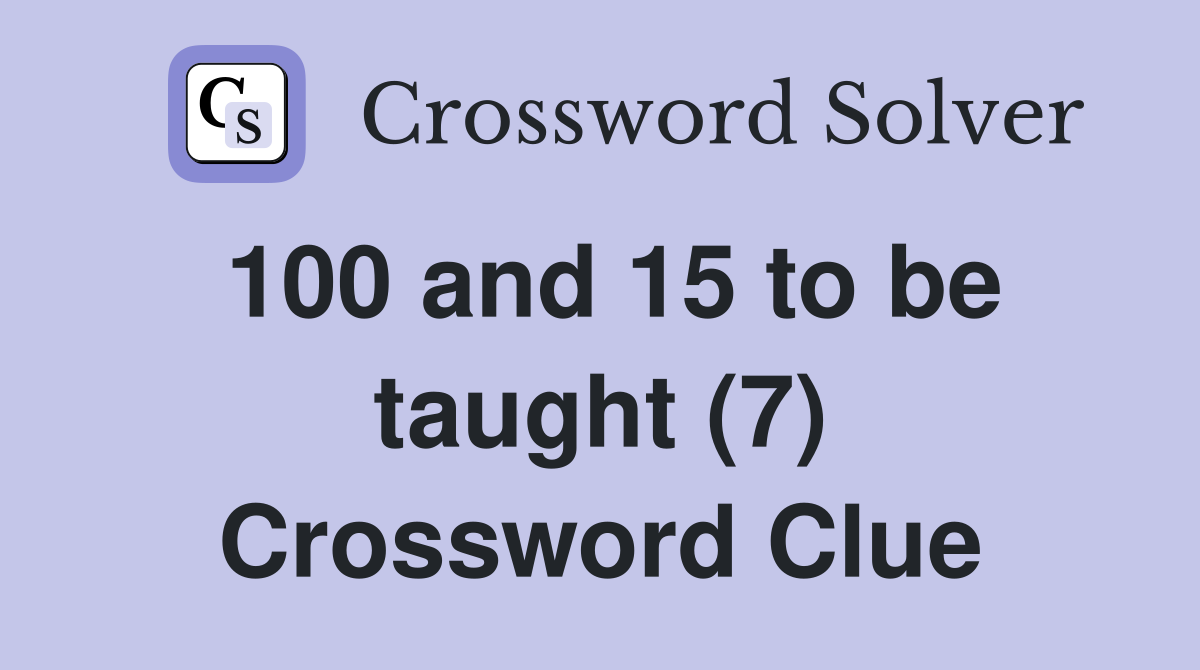 100 and 15 to be taught (7) Crossword Clue