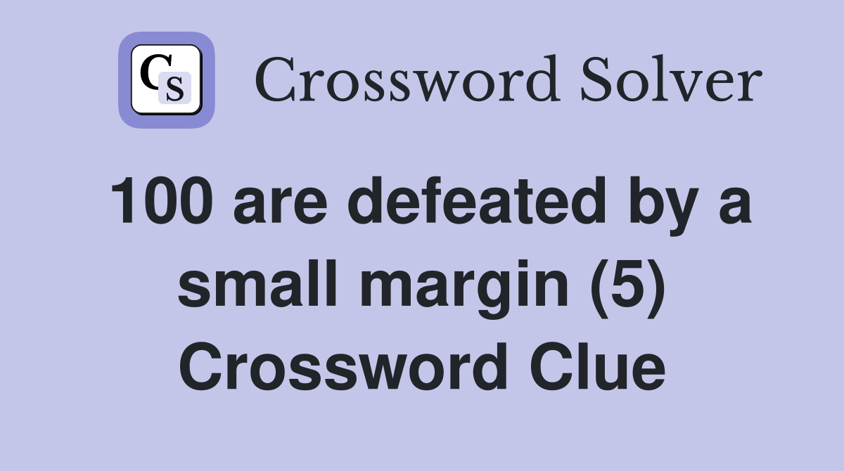 100 are defeated by a small margin (5) Crossword Clue