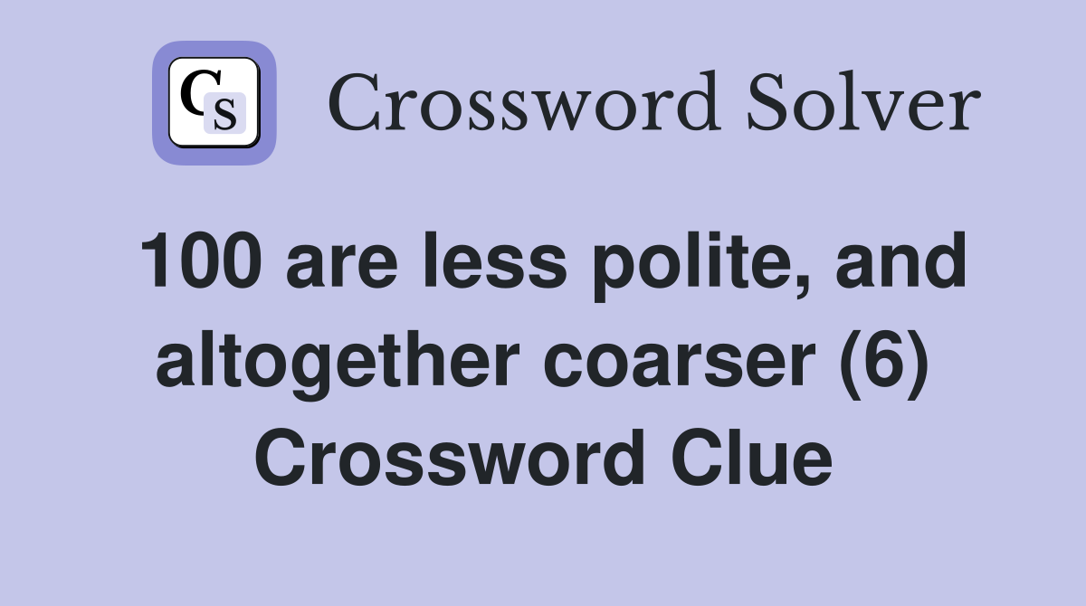 100 are less polite, and altogether coarser (6) Crossword Clue