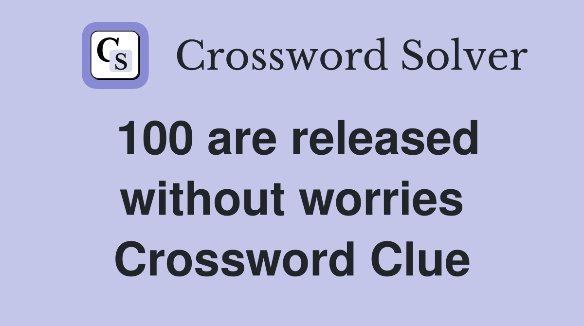 100 are released without worries Crossword Clue