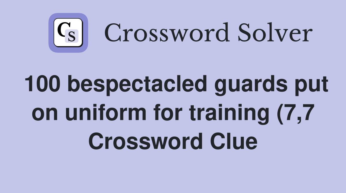 100 bespectacled guards put on uniform for training (7 7) Crossword 100 bespectacled guards put on uniform for training (7 7) Crossword