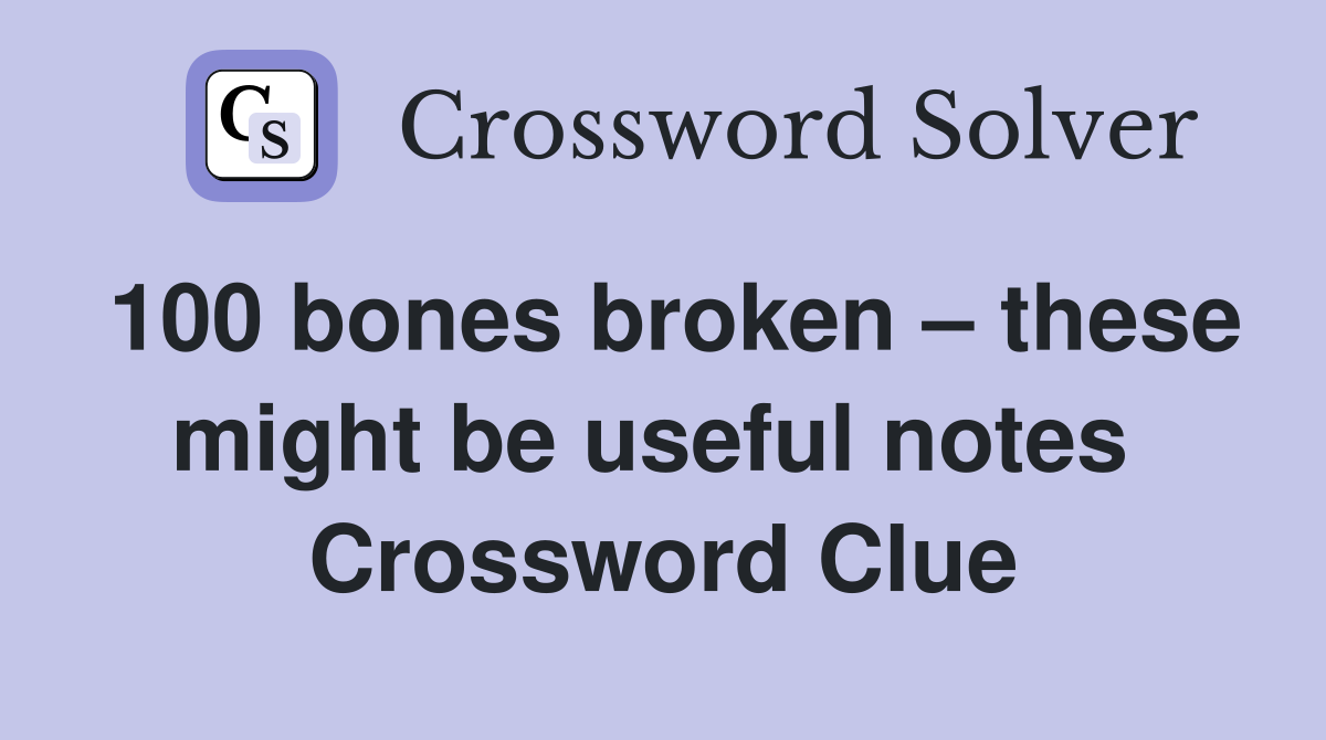 100 bones broken – these might be useful notes  Crossword Clue