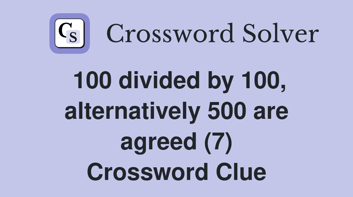 100 divided by 100, alternatively 500 are agreed (7) Crossword Clue