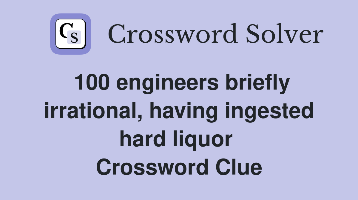 100 engineers briefly irrational, having ingested hard liquor  Crossword Clue