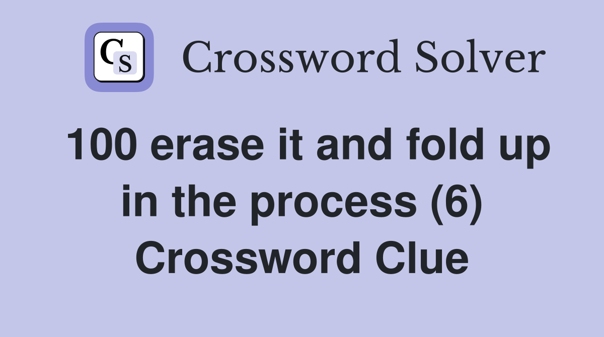100 erase it and fold up in the process (6) Crossword Clue