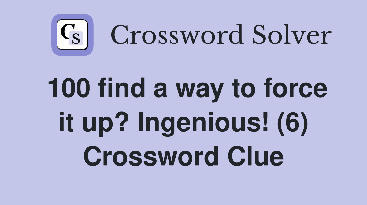 100 find a way to force it up? Ingenious! (6) Crossword Clue