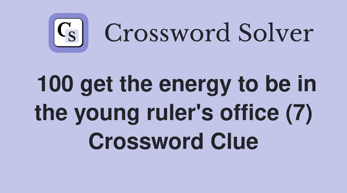 100 get the energy to be in the young ruler's office (7) Crossword Clue