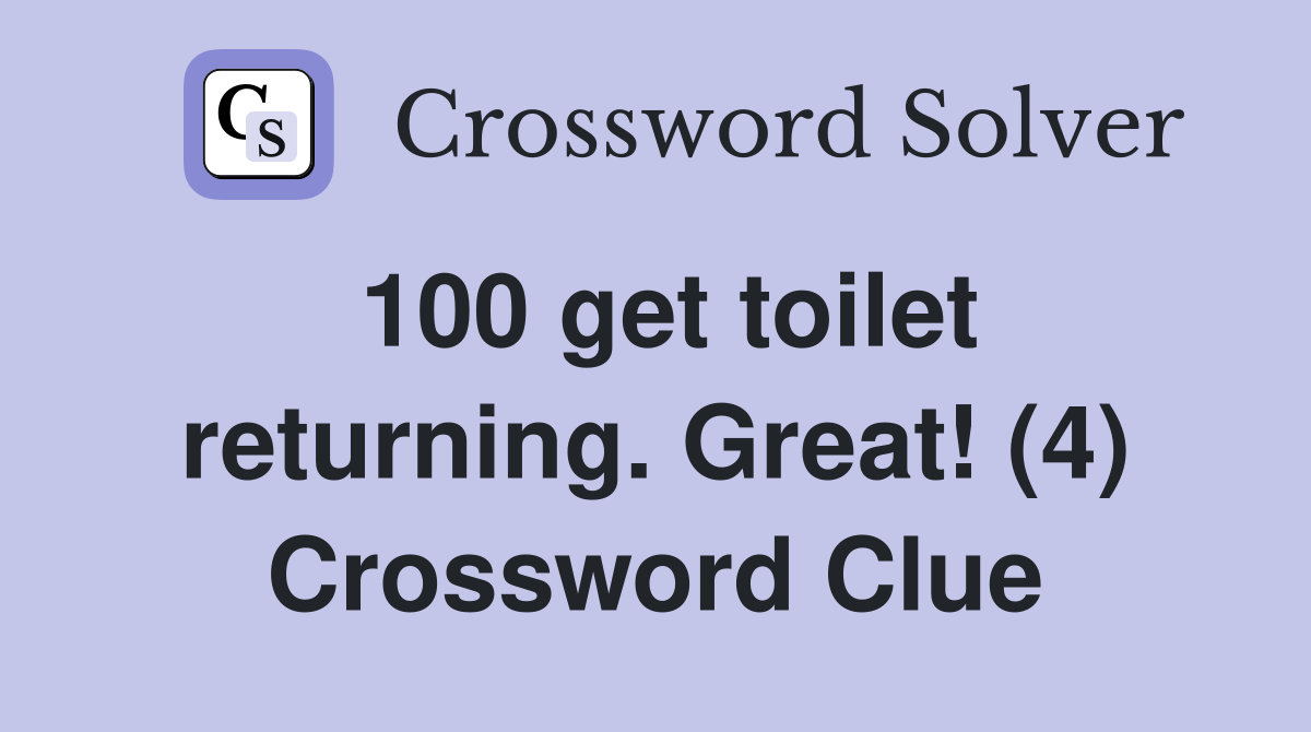 100 get toilet returning. Great! (4) Crossword Clue