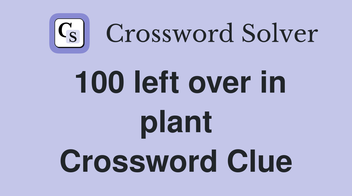 100 left over in plant Crossword Clue