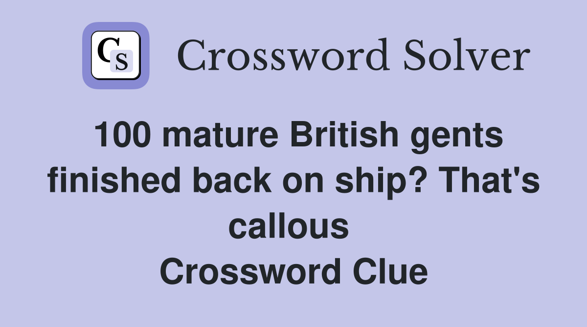 100 mature British gents finished back on ship? That's callous  Crossword Clue