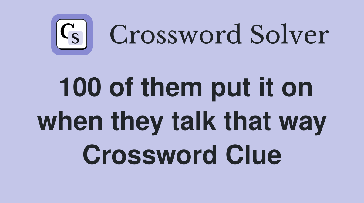 100 of them put it on when they talk that way Crossword Clue
