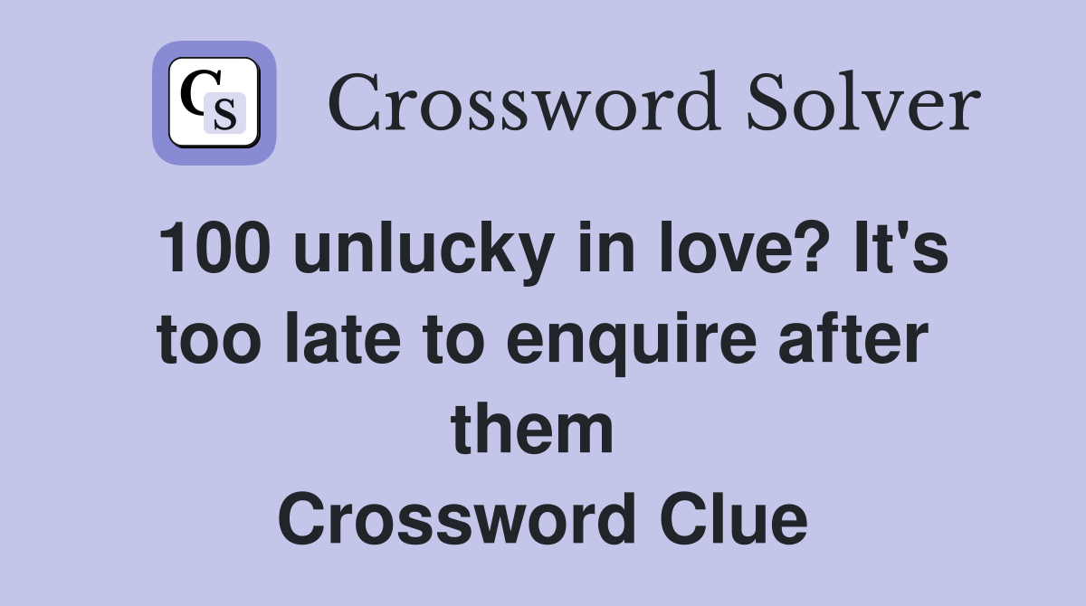 100 unlucky in love? It's too late to enquire after them  Crossword Clue