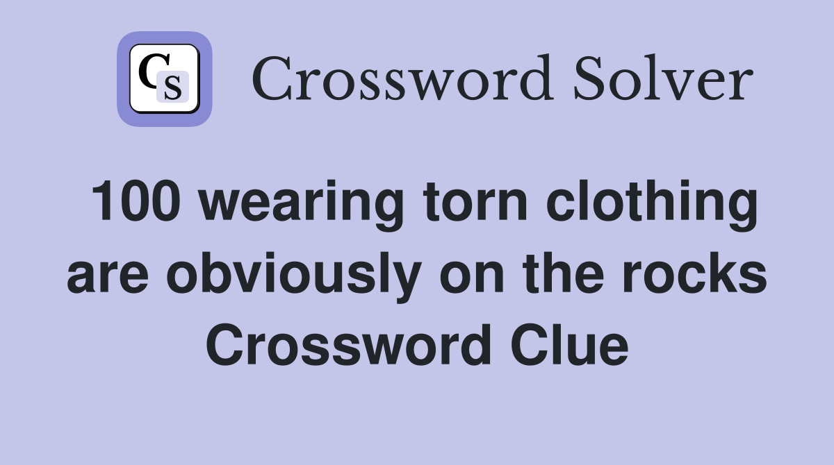 100 wearing torn clothing are obviously on the rocks Crossword Clue