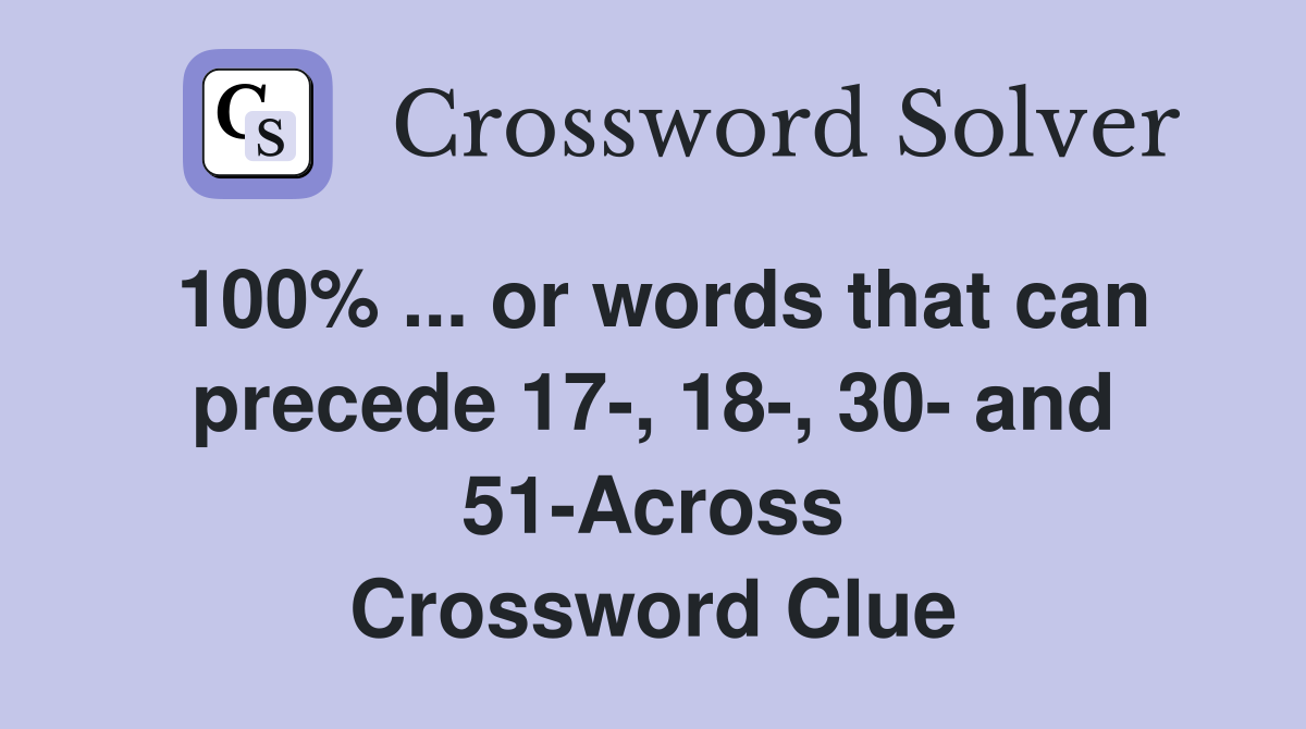 100% ... or words that can precede 17-, 18-, 30- and 51-Across Crossword Clue