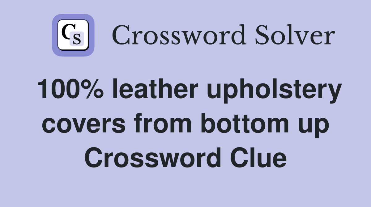 100% leather upholstery covers from bottom up Crossword Clue
