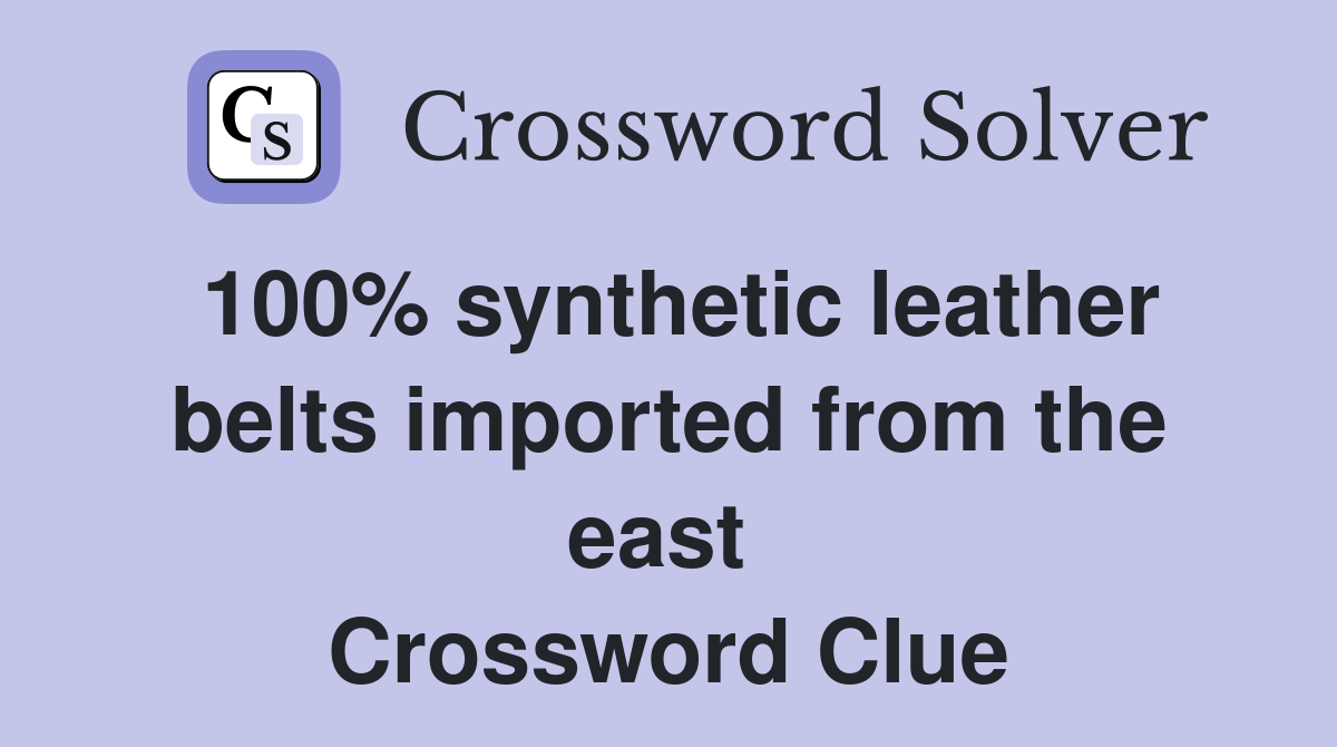 100% synthetic leather belts imported from the east  Crossword Clue