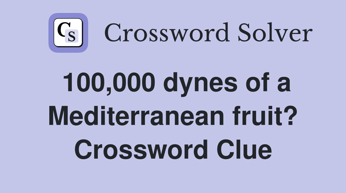 100,000 dynes of a Mediterranean fruit? Crossword Clue