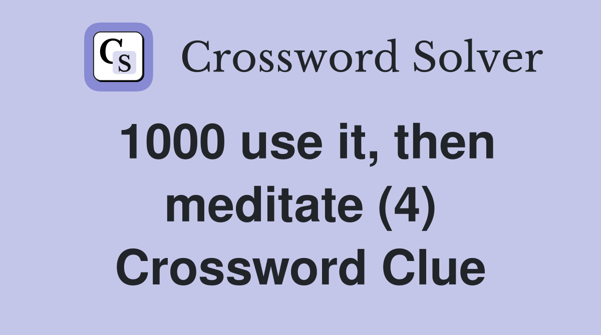 1000 use it, then meditate (4) Crossword Clue