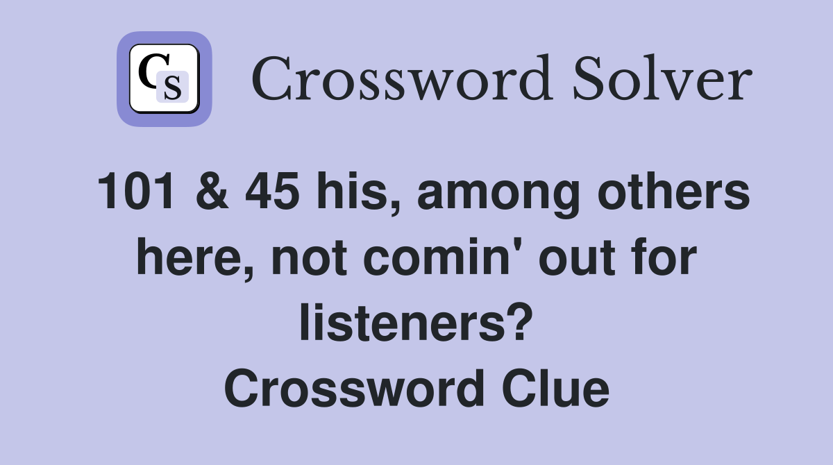 101 & 45 his, among others here, not comin' out for listeners? Crossword Clue