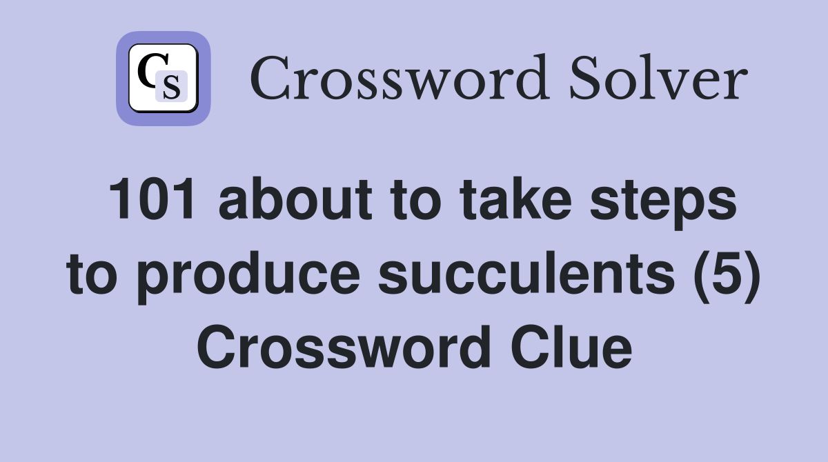 101 about to take steps to produce succulents (5) Crossword Clue