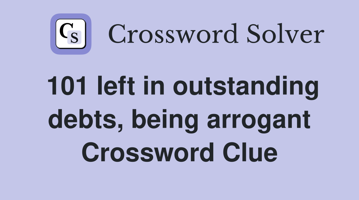101 left in outstanding debts, being arrogant Crossword Clue