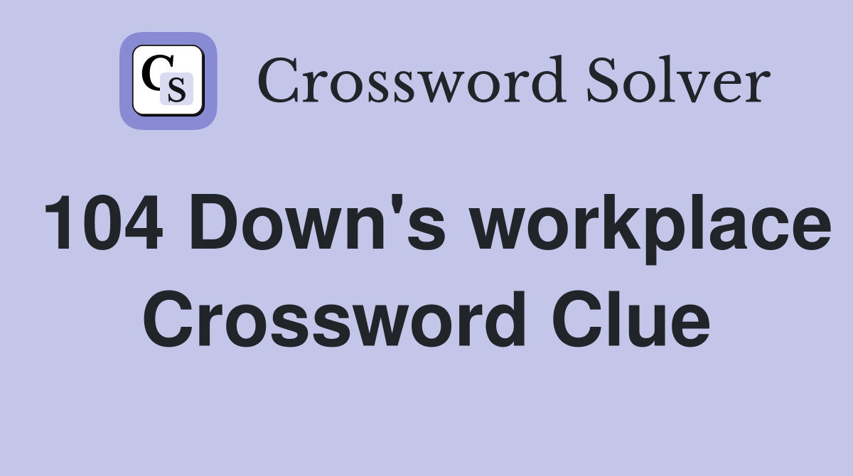 104 Down's workplace Crossword Clue