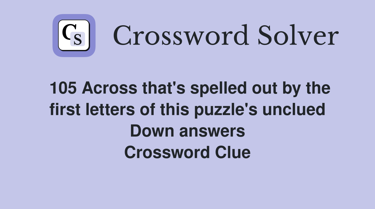 105 Across that's spelled out by the first letters of this puzzle's unclued Down answers Crossword Clue