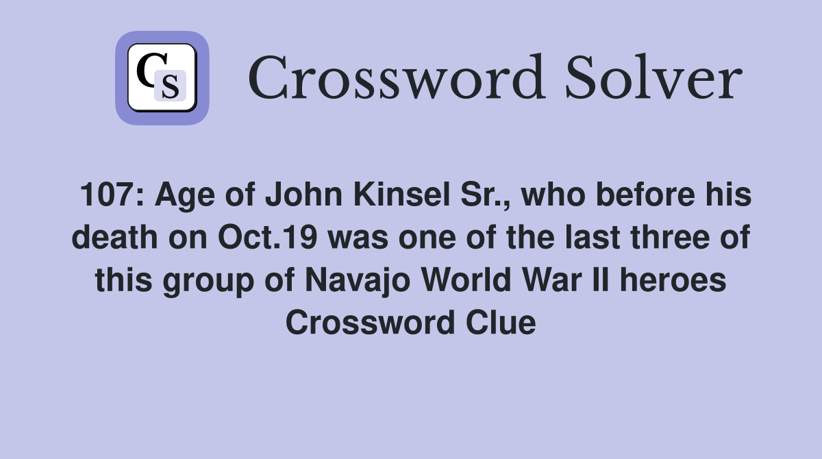 107: Age of John Kinsel Sr., who before his death on Oct.19 was one of the last three of this group of Navajo World War II heroes Crossword Clue