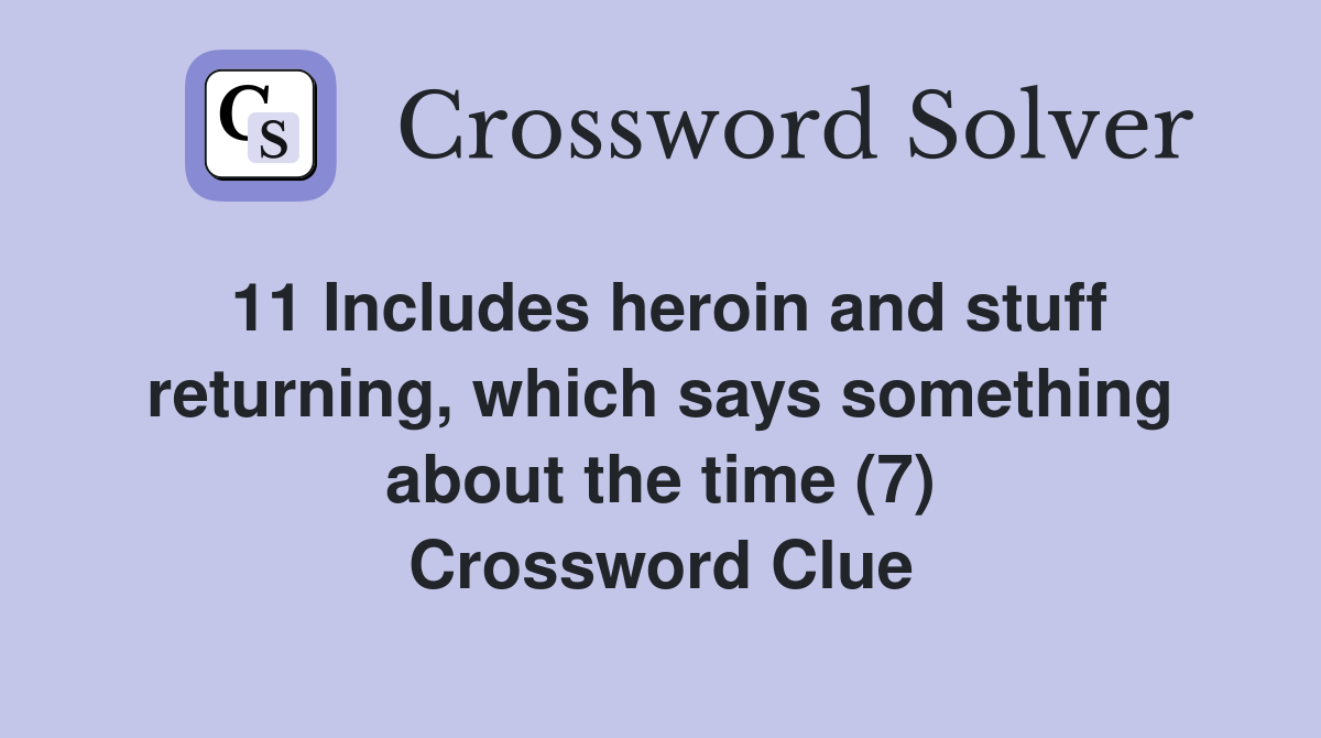 11 Includes heroin and stuff returning, which says something about the time (7) Crossword Clue
