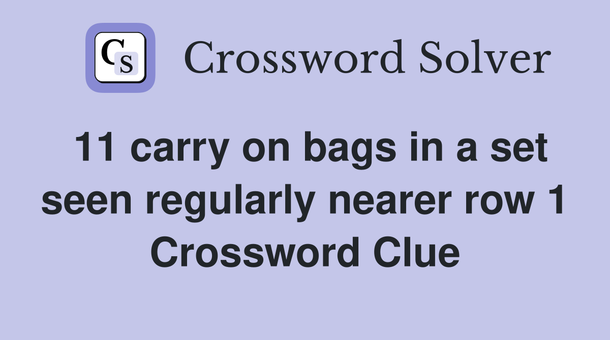 11 carry on bags in a set seen regularly nearer row 1 Crossword Clue