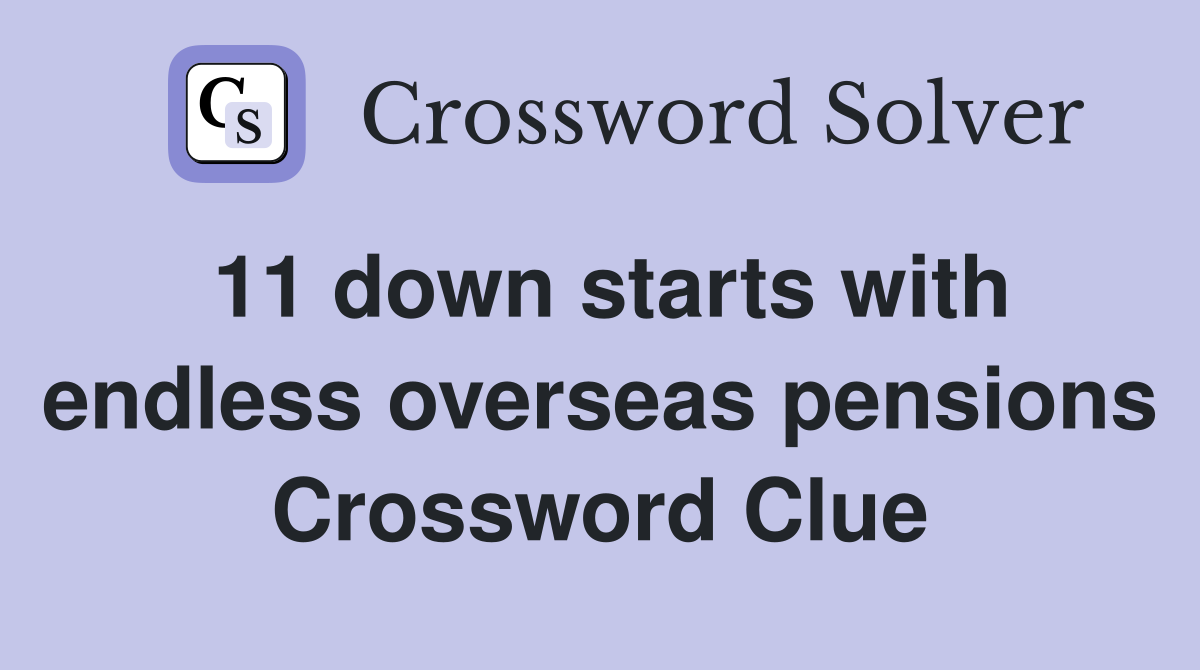 11 down starts with endless overseas pensions Crossword Clue